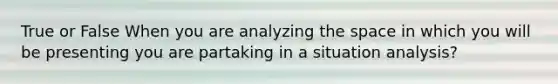 True or False When you are analyzing <a href='https://www.questionai.com/knowledge/k0Lyloclid-the-space' class='anchor-knowledge'>the space</a> in which you will be presenting you are partaking in a situation analysis?