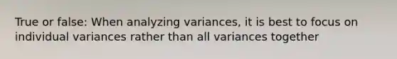 True or false: When analyzing variances, it is best to focus on individual variances rather than all variances together