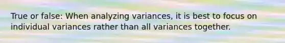 True or false: When analyzing variances, it is best to focus on individual variances rather than all variances together.