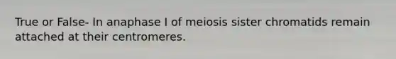 True or False- In anaphase I of meiosis sister chromatids remain attached at their centromeres.