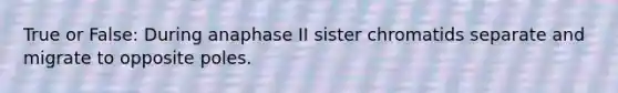 True or False: During anaphase II sister chromatids separate and migrate to opposite poles.