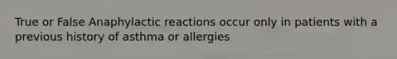 True or False Anaphylactic reactions occur only in patients with a previous history of asthma or allergies