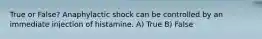 True or False? Anaphylactic shock can be controlled by an immediate injection of histamine. A) True B) False