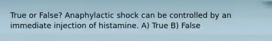 True or False? Anaphylactic shock can be controlled by an immediate injection of histamine. A) True B) False