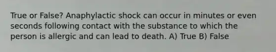 True or False? Anaphylactic shock can occur in minutes or even seconds following contact with the substance to which the person is allergic and can lead to death. A) True B) False
