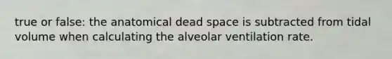 true or false: the anatomical dead space is subtracted from tidal volume when calculating the alveolar ventilation rate.