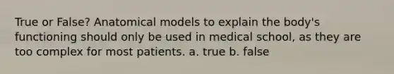 True or False? Anatomical models to explain the body's functioning should only be used in medical school, as they are too complex for most patients. a. true b. false