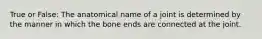 True or False: The anatomical name of a joint is determined by the manner in which the bone ends are connected at the joint.