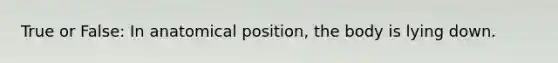 True or False: In anatomical position, the body is lying down.