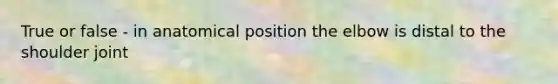 True or false - in anatomical position the elbow is distal to the shoulder joint