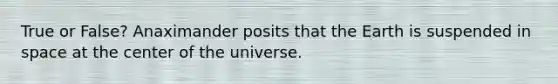 True or False? Anaximander posits that the Earth is suspended in space at the center of the universe.