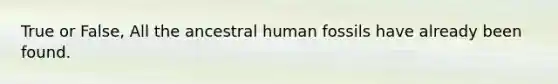 True or False, All the ancestral human fossils have already been found.