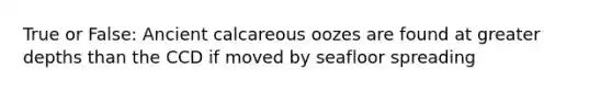 True or False: Ancient calcareous oozes are found at greater depths than the CCD if moved by seafloor spreading