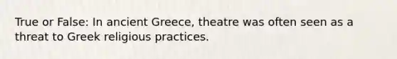 True or False: In ancient Greece, theatre was often seen as a threat to Greek religious practices.