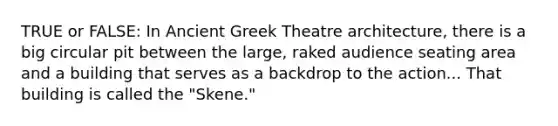 TRUE or FALSE: In Ancient Greek Theatre architecture, there is a big circular pit between the large, raked audience seating area and a building that serves as a backdrop to the action... That building is called the "Skene."