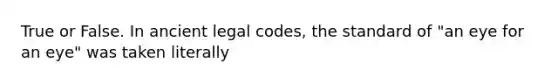True or False. In ancient legal codes, the standard of "an eye for an eye" was taken literally