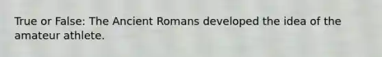 True or False: The Ancient Romans developed the idea of the amateur athlete.