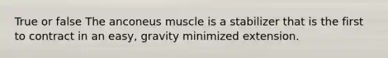 True or false The anconeus muscle is a stabilizer that is the first to contract in an easy, gravity minimized extension.