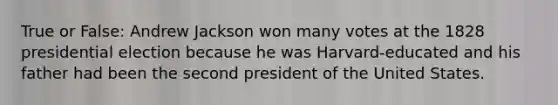 True or False: Andrew Jackson won many votes at the 1828 presidential election because he was Harvard-educated and his father had been the second president of the United States.