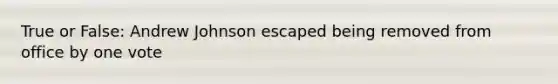 True or False: Andrew Johnson escaped being removed from office by one vote