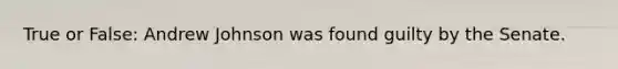 True or False: Andrew Johnson was found guilty by the Senate.