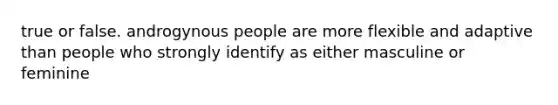 true or false. androgynous people are more flexible and adaptive than people who strongly identify as either masculine or feminine