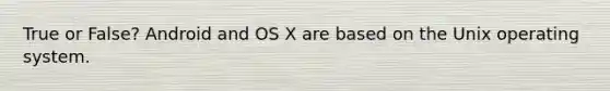 True or False? Android and OS X are based on the Unix operating system.