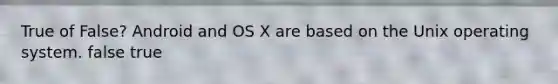 True of False? Android and OS X are based on the Unix operating system. false true