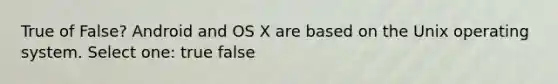 True of False? Android and OS X are based on the Unix operating system. Select one: true false