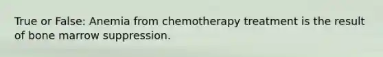 True or False: Anemia from chemotherapy treatment is the result of bone marrow suppression.