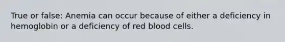 True or false: Anemia can occur because of either a deficiency in hemoglobin or a deficiency of red blood cells.