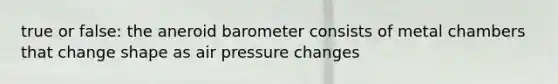 true or false: the aneroid barometer consists of metal chambers that change shape as air pressure changes