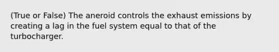 (True or False) The aneroid controls the exhaust emissions by creating a lag in the fuel system equal to that of the turbocharger.