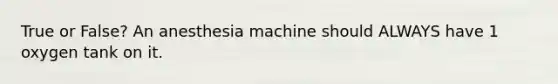 True or False? An anesthesia machine should ALWAYS have 1 oxygen tank on it.