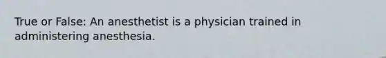 True or False: An anesthetist is a physician trained in administering anesthesia.