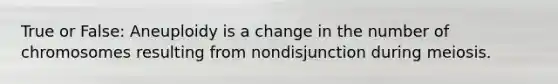 True or False: Aneuploidy is a change in the number of chromosomes resulting from nondisjunction during meiosis.