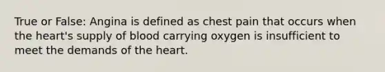 True or False: Angina is defined as chest pain that occurs when the heart's supply of blood carrying oxygen is insufficient to meet the demands of the heart.