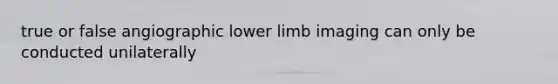 true or false angiographic lower limb imaging can only be conducted unilaterally