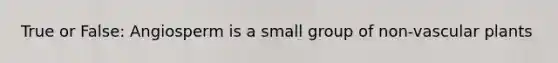 True or False: Angiosperm is a small group of non-vascular plants