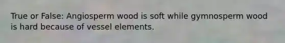 True or False: Angiosperm wood is soft while gymnosperm wood is hard because of vessel elements.