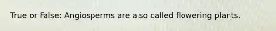 True or False: Angiosperms are also called flowering plants.