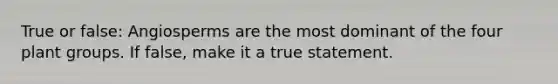 True or false: Angiosperms are the most dominant of the four plant groups. If false, make it a true statement.