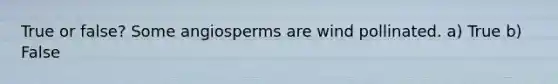 True or false? Some angiosperms are wind pollinated. a) True b) False