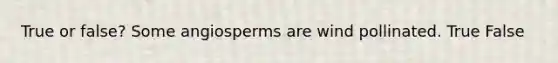 True or false? Some angiosperms are wind pollinated. True False