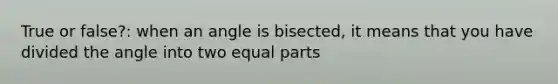 True or false?: when an angle is bisected, it means that you have divided the angle into two equal parts