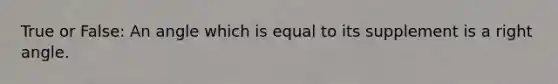 True or False: An angle which is equal to its supplement is a right angle.
