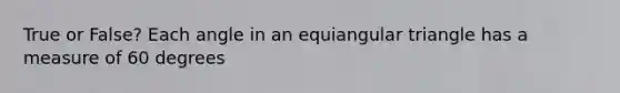 True or False? Each angle in an equiangular triangle has a measure of 60 degrees