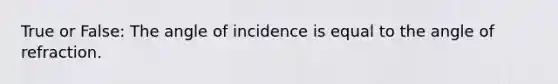 True or False: The angle of incidence is equal to the angle of refraction.