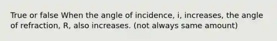 True or false When the angle of incidence, i, increases, the angle of refraction, R, also increases. (not always same amount)