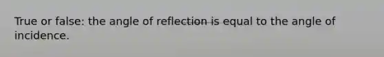 True or false: the angle of reflection is equal to the angle of incidence.